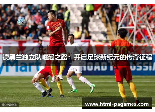 德黑兰独立队崛起之路:开启足球新纪元的传奇征程 德黑兰独立队崛起之路:开启足球新纪元的传奇征程