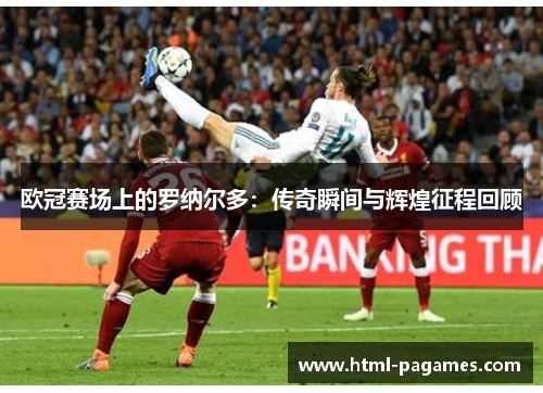 欧冠赛场上的罗纳尔多:传奇瞬间与辉煌征程回顾 欧冠赛场上的罗纳尔多:传奇瞬间与辉煌征程回顾