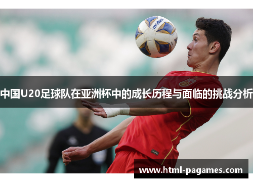 中国U20足球队在亚洲杯中的成长历程与面临的挑战分析