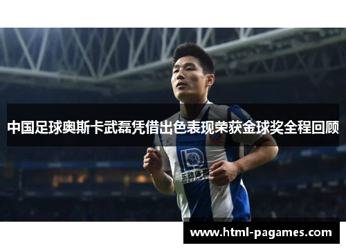 中国足球奥斯卡武磊凭借出色表现荣获金球奖全程回顾