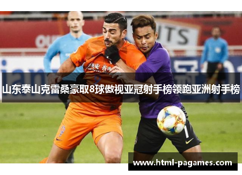 山东泰山克雷桑豪取8球傲视亚冠射手榜领跑亚洲射手榜