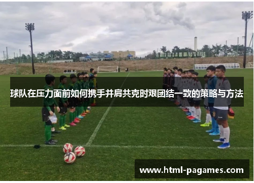 球队在压力面前如何携手并肩共克时艰团结一致的策略与方法