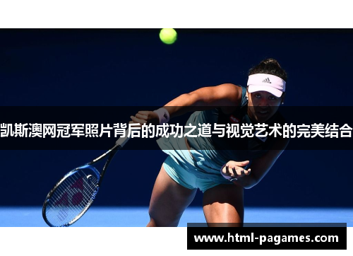 凯斯澳网冠军照片背后的成功之道与视觉艺术的完美结合 凯斯澳网冠军照片背后的成功之道与视觉艺术的完美结合