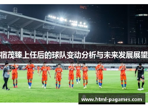 宿茂臻上任后的球队变动分析与未来发展展望