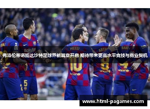 弗洛伦蒂诺抵达沙特足球界新篇章开启 期待带来更高水平竞技与商业契机 弗洛伦蒂诺抵达沙特足球界新篇章开启 期待带来更高水平竞技与商业契机