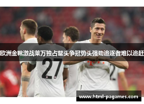 欧洲金靴激战莱万独占鳌头争冠势头强劲追逐者难以追赶