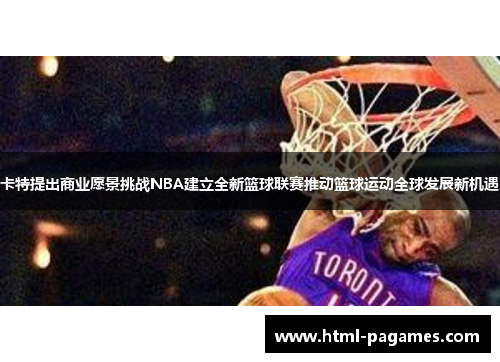 卡特提出商业愿景挑战NBA建立全新篮球联赛推动篮球运动全球发展新机遇 卡特提出商业愿景挑战NBA建立全新篮球联赛推动篮球运动全球发展新机遇