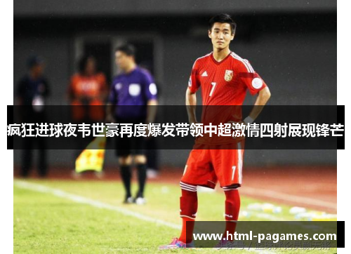 疯狂进球夜韦世豪再度爆发带领中超激情四射展现锋芒