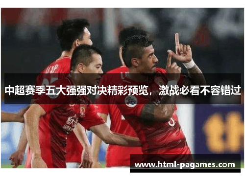 中超赛季五大强强对决精彩预览,激战必看不容错过 中超赛季五大强强对决精彩预览,激战必看不容错过