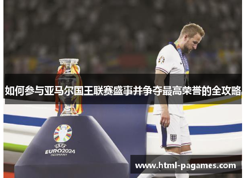 如何参与亚马尔国王联赛盛事并争夺最高荣誉的全攻略 如何参与亚马尔国王联赛盛事并争夺最高荣誉的全攻略