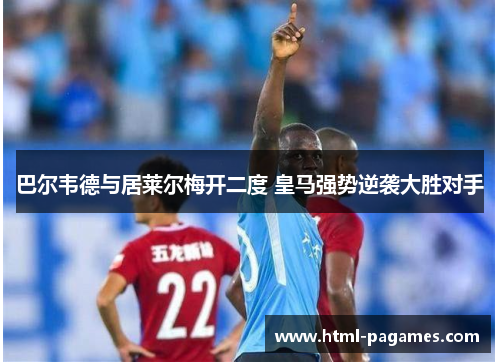 巴尔韦德与居莱尔梅开二度 皇马强势逆袭大胜对手