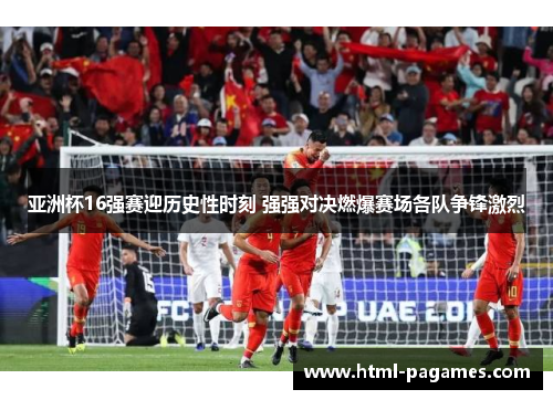亚洲杯16强赛迎历史性时刻 强强对决燃爆赛场各队争锋激烈
