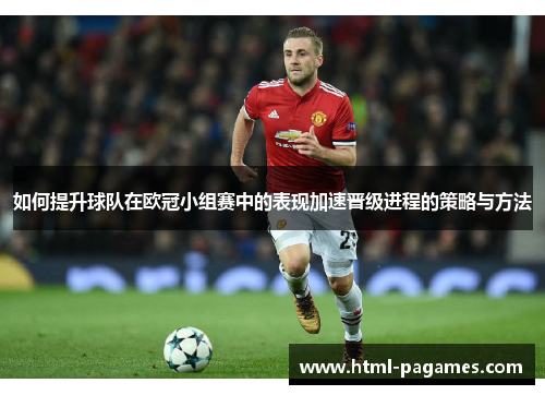 如何提升球队在欧冠小组赛中的表现加速晋级进程的策略与方法