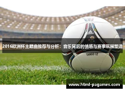 2016欧洲杯主题曲推荐与分析：音乐背后的情感与赛事氛围塑造