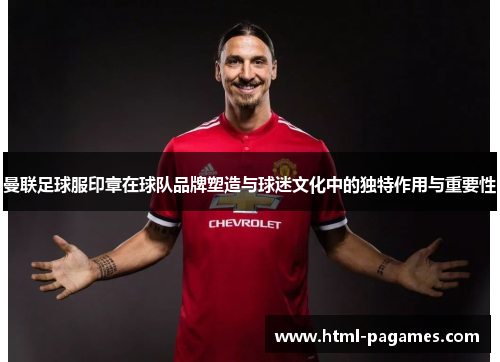 曼联足球服印章在球队品牌塑造与球迷文化中的独特作用与重要性 曼联足球服印章在球队品牌塑造与球迷文化中的独特作用与重要性