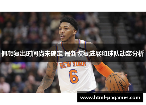 佩顿复出时间尚未确定 最新恢复进展和球队动态分析 佩顿复出时间尚未确定 最新恢复进展和球队动态分析