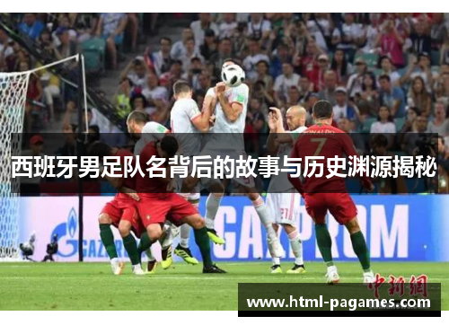 西班牙男足队名背后的故事与历史渊源揭秘