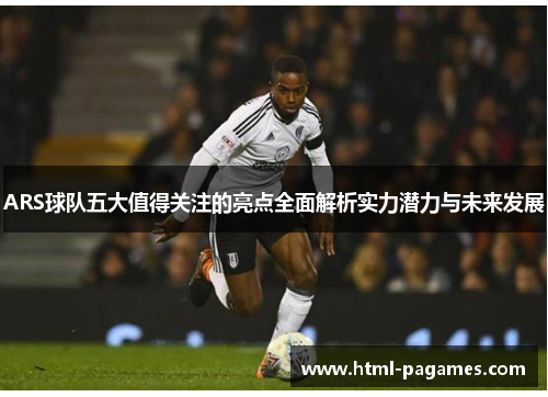 ARS球队五大值得关注的亮点全面解析实力潜力与未来发展