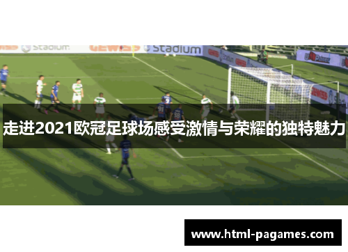 走进2021欧冠足球场感受激情与荣耀的独特魅力