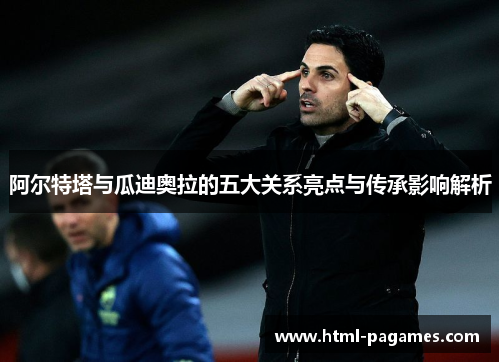 阿尔特塔与瓜迪奥拉的五大关系亮点与传承影响解析