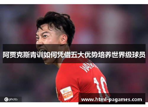 阿贾克斯青训如何凭借五大优势培养世界级球员 阿贾克斯青训如何凭借五大优势培养世界级球员