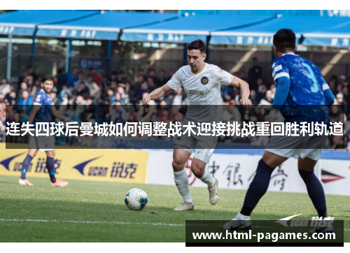 连失四球后曼城如何调整战术迎接挑战重回胜利轨道