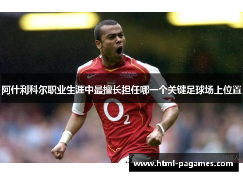 阿什利科尔职业生涯中最擅长担任哪一个关键足球场上位置 阿什利科尔职业生涯中最擅长担任哪一个关键足球场上位置