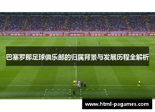 巴塞罗那足球俱乐部的归属背景与发展历程全解析 巴塞罗那足球俱乐部的归属背景与发展历程全解析