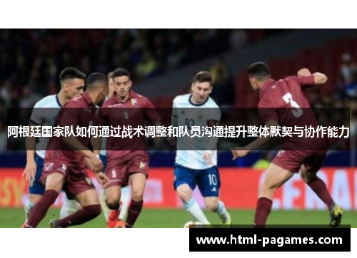 阿根廷国家队如何通过战术调整和队员沟通提升整体默契与协作能力 阿根廷国家队如何通过战术调整和队员沟通提升整体默契与协作能力
