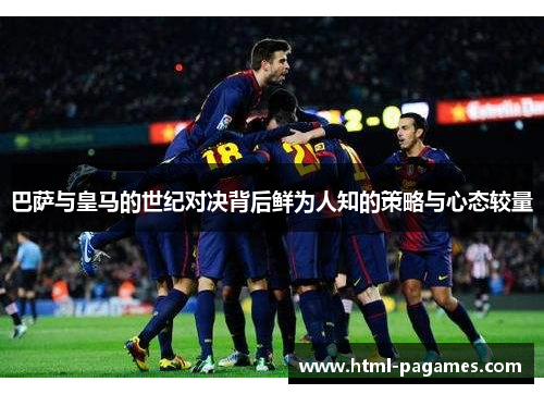 巴萨与皇马的世纪对决背后鲜为人知的策略与心态较量 巴萨与皇马的世纪对决背后鲜为人知的策略与心态较量