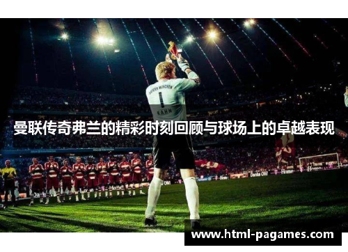 曼联传奇弗兰的精彩时刻回顾与球场上的卓越表现