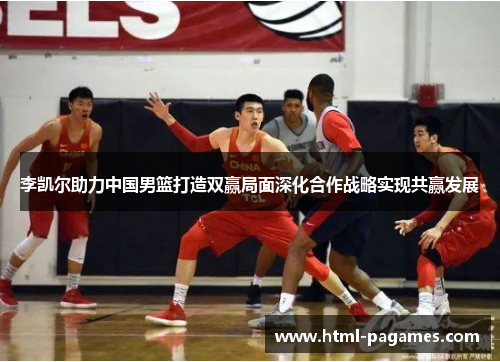 李凯尔助力中国男篮打造双赢局面深化合作战略实现共赢发展