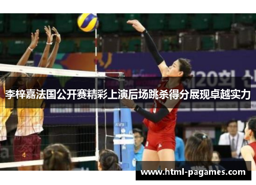 李梓嘉法国公开赛精彩上演后场跳杀得分展现卓越实力 李梓嘉法国公开赛精彩上演后场跳杀得分展现卓越实力