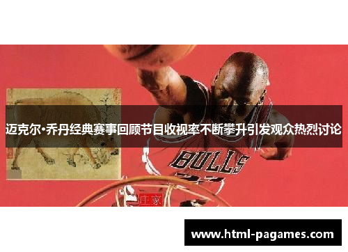迈克尔·乔丹经典赛事回顾节目收视率不断攀升引发观众热烈讨论