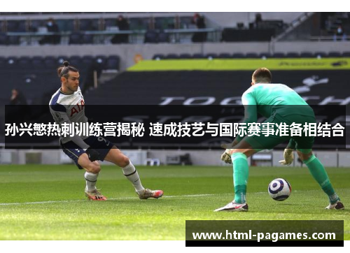 孙兴慜热刺训练营揭秘 速成技艺与国际赛事准备相结合