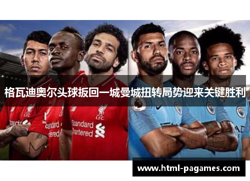格瓦迪奥尔头球扳回一城曼城扭转局势迎来关键胜利