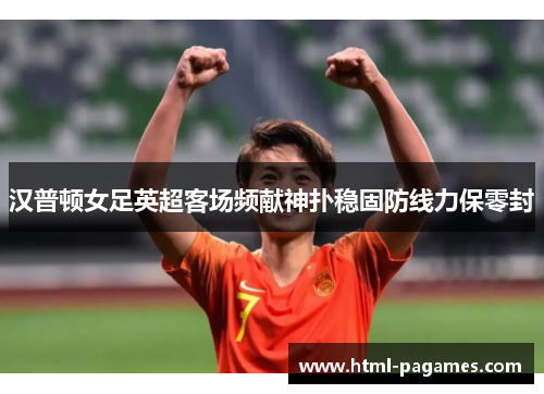 汉普顿女足英超客场频献神扑稳固防线力保零封 汉普顿女足英超客场频献神扑稳固防线力保零封