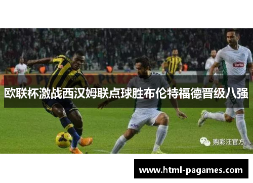 欧联杯激战西汉姆联点球胜布伦特福德晋级八强