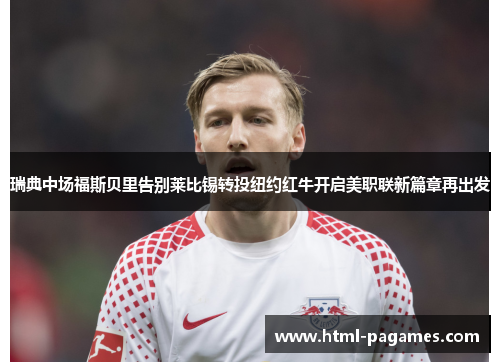 瑞典中场福斯贝里告别莱比锡转投纽约红牛开启美职联新篇章再出发