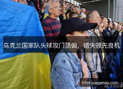 乌克兰国家队头球攻门顶偏，错失领先良机