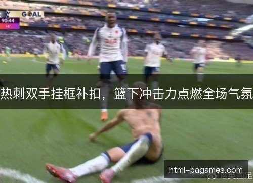 热刺双手挂框补扣，篮下冲击力点燃全场气氛
